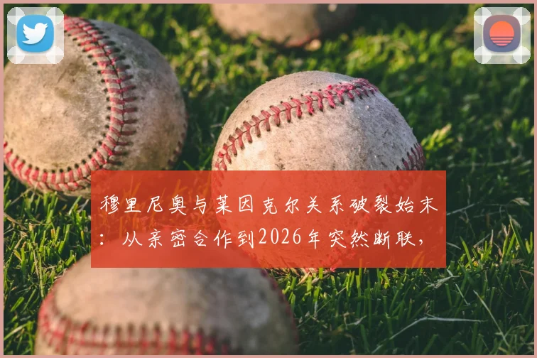 穆里尼奥与莱因克尔关系破裂始末：从亲密合作到2026年突然断联，独家还原两人恩怨细节