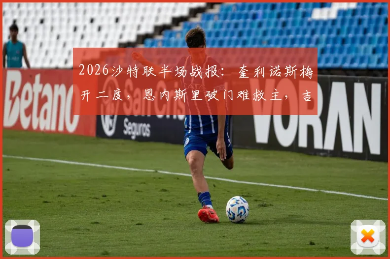 2026沙特联半场战报：奎利诺斯梅开二度，恩内斯里破门难救主，吉达联合1-3落后库迪西亚