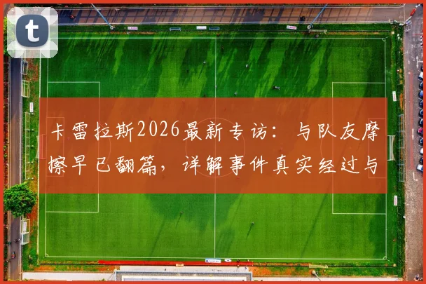 卡雷拉斯2026最新专访:与队友摩擦早已翻篇,详解事件真实经过与外媒不实传闻