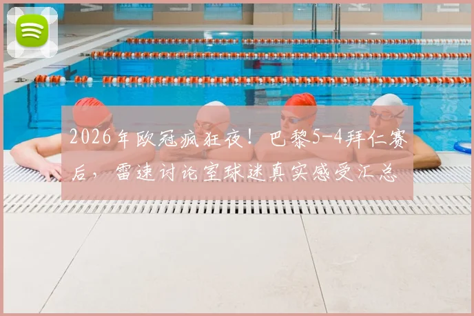 2026年欧冠疯狂夜！巴黎5-4拜仁赛后，雷速讨论室球迷真实感受汇总，一个字形容这比赛