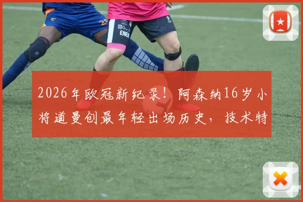 2026年欧冠新纪录！阿森纳16岁小将道曼创最年轻出场历史，技术特点与青训背景全解析