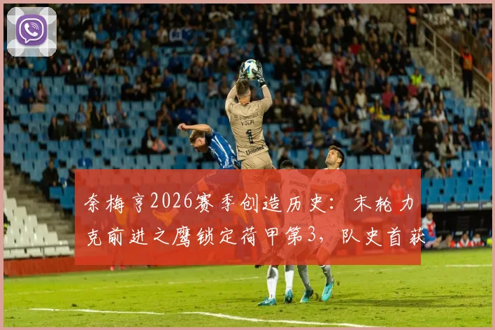 奈梅亨2026赛季创造历史：末轮力克前进之鹰锁定荷甲第3，队史首获欧冠资格参赛指南