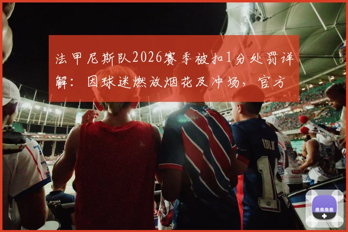 法甲尼斯队2026赛季被扣1分处罚详解：因球迷燃放烟花及冲场，官方纪律委员会如何裁决