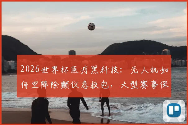 2026世界杯医疗黑科技：无人机如何空降除颤仪急救包，大型赛事保障新趋势全解析