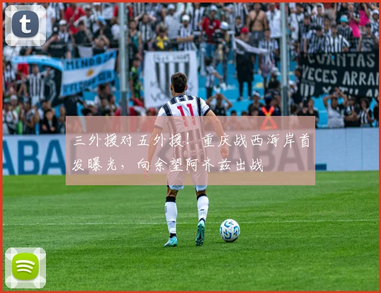 三外援对五外援！重庆战西海岸首发曝光，向余望阿齐兹出战