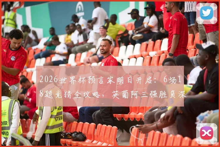 2026世界杯预言家明日开启:6场18题竞猜全攻略,英葡阿三强胜负深度解析