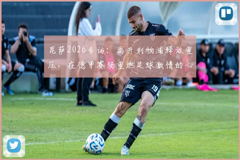 昆萨2026专访：离开利物浦释放重压，在德甲赛场重燃足球激情的心路历程与职业新生