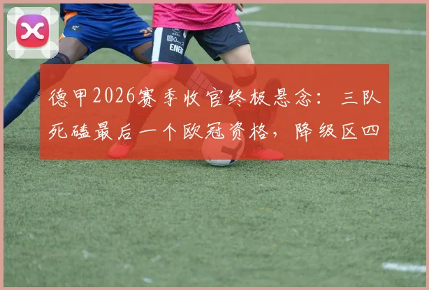 德甲2026赛季收官终极悬念：三队死磕最后一个欧冠资格，降级区四队谁能绝境逃生？附最后轮次形势全面解析