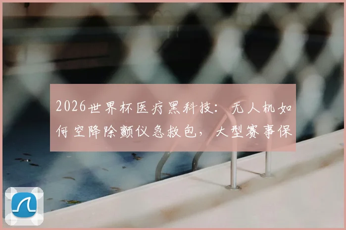 2026世界杯医疗黑科技：无人机如何空降除颤仪急救包，大型赛事保障新趋势全解析