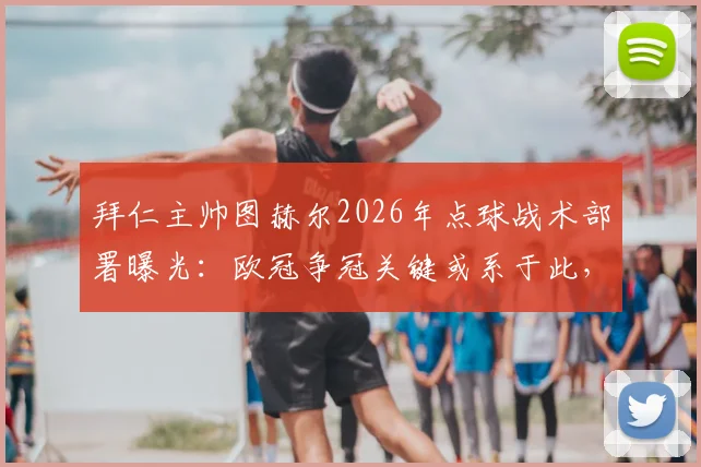 拜仁主帅图赫尔2026年点球战术部署曝光：欧冠争冠关键或系于此，点球专项训练全揭秘
