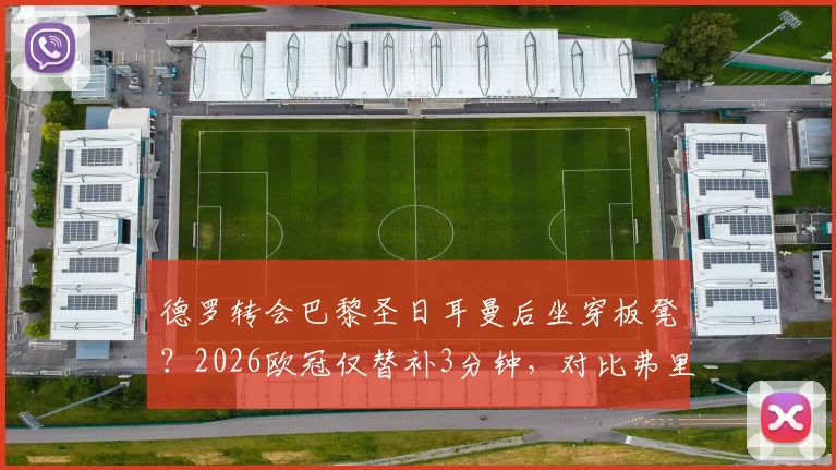 德罗转会巴黎圣日耳曼后坐穿板凳？2026欧冠仅替补3分钟，对比弗里克时期处境引热议