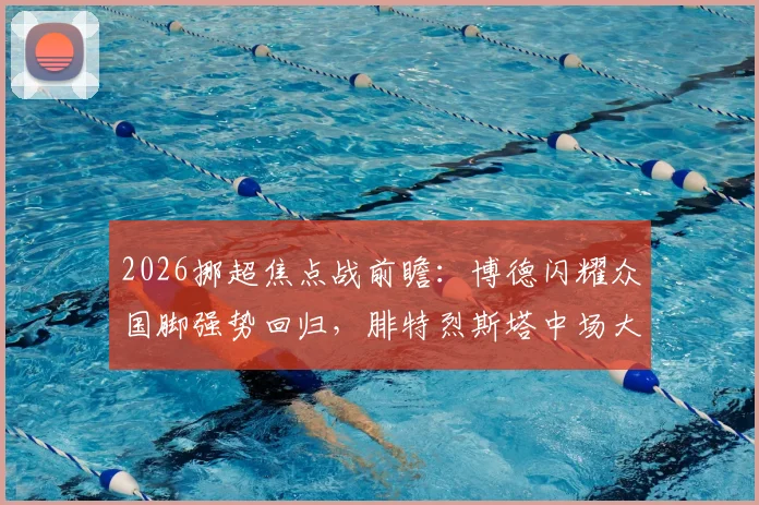 2026挪超焦点战前瞻:博德闪耀众国脚强势回归,腓特烈斯塔中场大将离队能否应对?