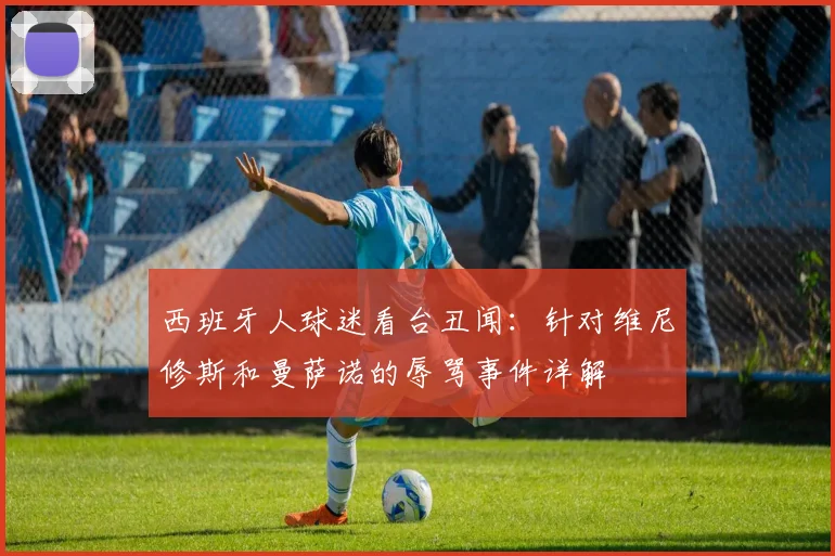 西班牙人球迷看台丑闻：针对维尼修斯和曼萨诺的辱骂事件详解