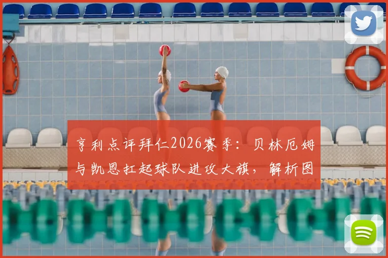 亨利点评拜仁2026赛季：贝林厄姆与凯恩扛起球队进攻大旗，解析图赫尔战术的关键作用与球队前景