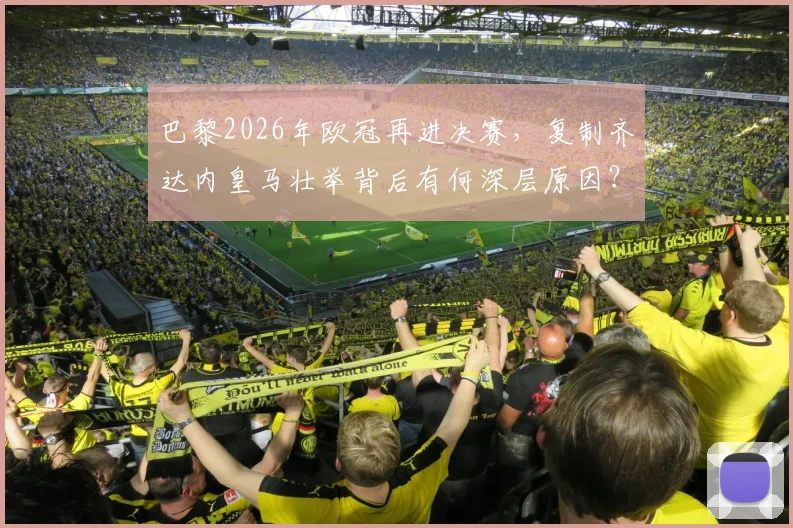 巴黎2026年欧冠再进决赛,复制齐达内皇马壮举背后有何深层原因?