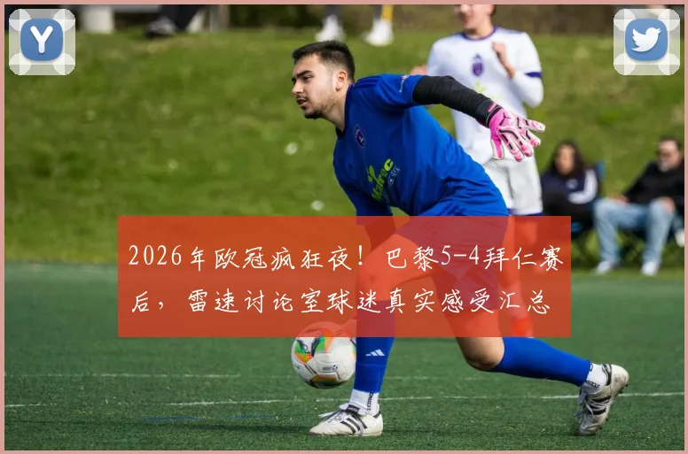 2026年欧冠疯狂夜!巴黎5-4拜仁赛后,雷速讨论室球迷真实感受汇总,一个字形容这比赛