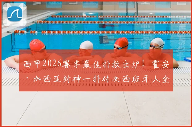 西甲2026赛季最佳扑救出炉！霍安·加西亚封神一扑对决西班牙人全程回顾，附GIF动图与技术解析