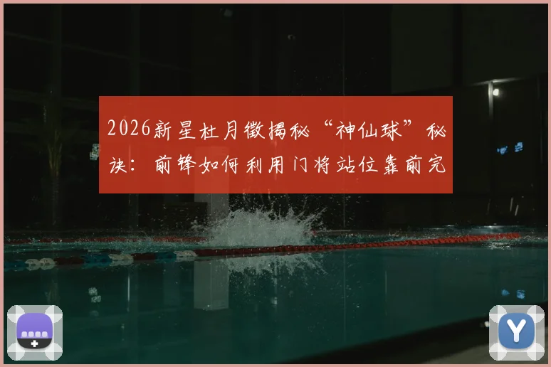 2026新星杜月徵揭秘“神仙球”秘诀:前锋如何利用门将站位靠前完成高质量射门?