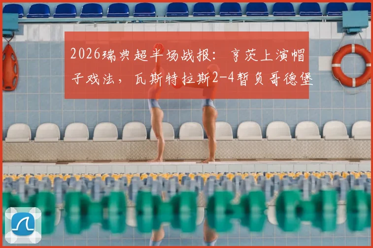 2026瑞典超半场战报：亨茨上演帽子戏法，瓦斯特拉斯2-4暂负哥德堡，最新比分与赛事看点解析