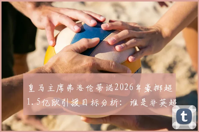 皇马主席弗洛伦蒂诺2026年豪掷超1.5亿欧引援目标分析：谁是非英超赛场最可能的中前场天价球星？