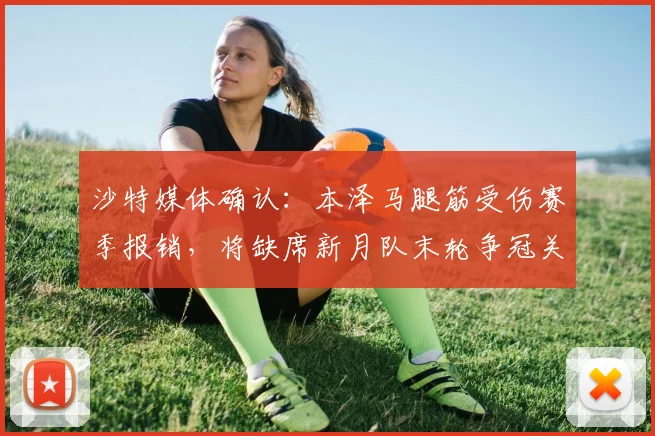 沙特媒体确认：本泽马腿筋受伤赛季报销，将缺席新月队末轮争冠关键战