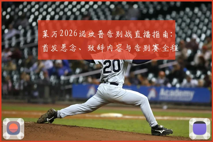 莱万2026诺坎普告别战直播指南：首发悬念、致辞内容与告别赛全程回顾