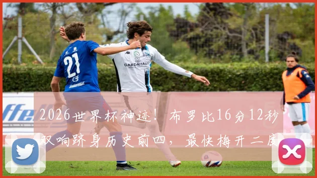 2026世界杯神迹!布罗比16分12秒双响跻身历史前四,最快梅开二度排行榜一览