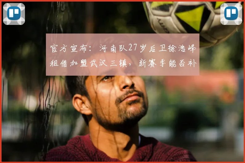 官方宣布：河南队27岁后卫徐浩峰租借加盟武汉三镇，新赛季能否补强防线短板引关注