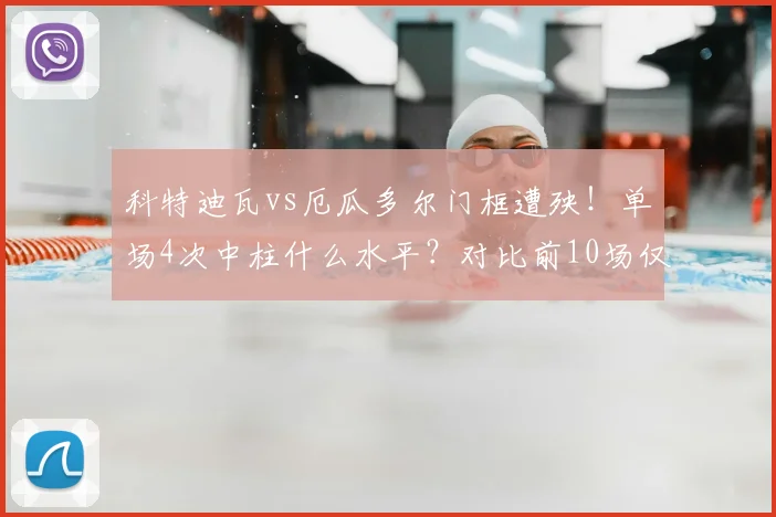 科特迪瓦vs厄瓜多尔门框遭殃！单场4次中柱什么水平？对比前10场仅5次，详解罕见数据