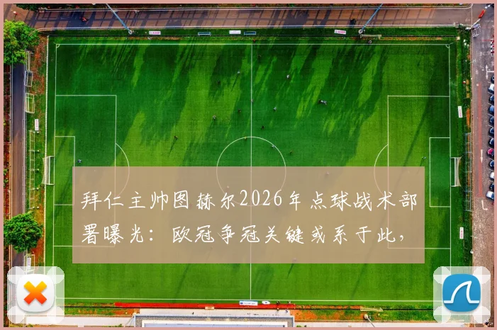 拜仁主帅图赫尔2026年点球战术部署曝光：欧冠争冠关键或系于此，点球专项训练全揭秘