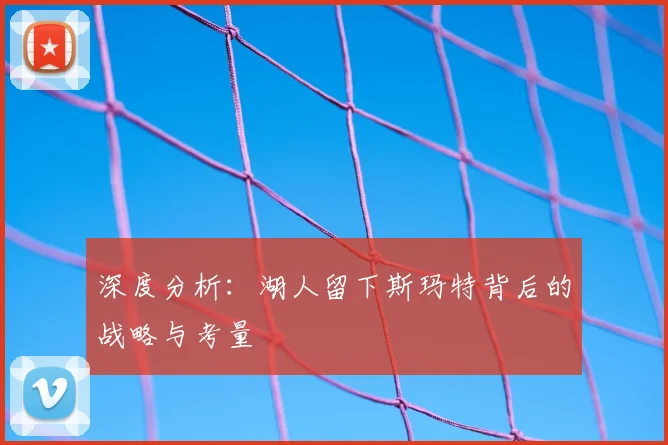深度分析:湖人留下斯玛特背后的战略与考量