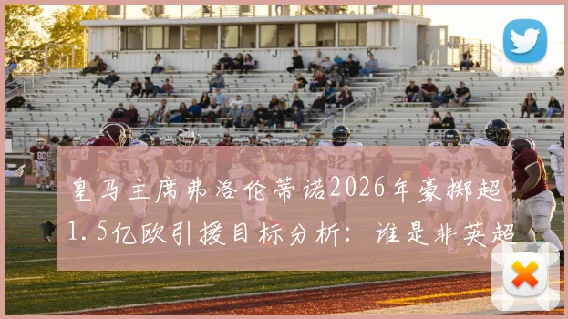 皇马主席弗洛伦蒂诺2026年豪掷超1.5亿欧引援目标分析：谁是非英超赛场最可能的中前场天价球星？