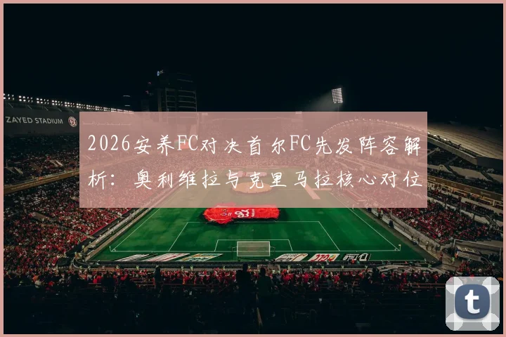 2026安养FC对决首尔FC先发阵容解析：奥利维拉与克里马拉核心对位，金珍洙首发引关注