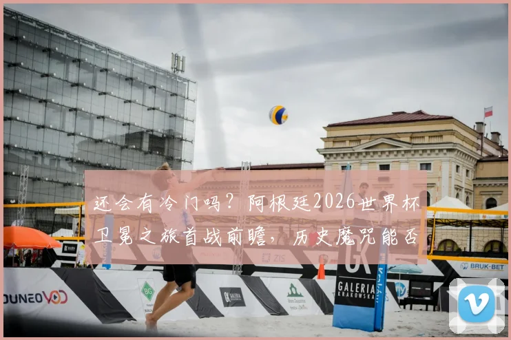 还会有冷门吗?阿根廷2026世界杯卫冕之旅首战前瞻,历史魔咒能否被打破?