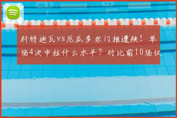 科特迪瓦vs厄瓜多尔门框遭殃！单场4次中柱什么水平？对比前10场仅5次，详解罕见数据