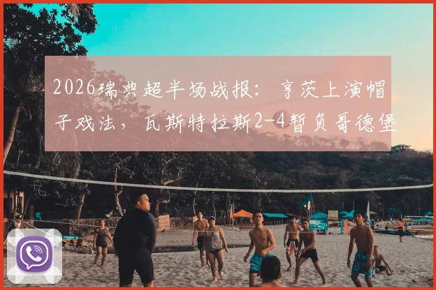 2026瑞典超半场战报：亨茨上演帽子戏法，瓦斯特拉斯2-4暂负哥德堡，最新比分与赛事看点解析