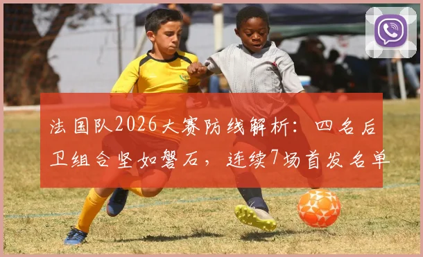 法国队2026大赛防线解析：四名后卫组合坚如磐石，连续7场首发名单曝光，稳定性的秘密何在