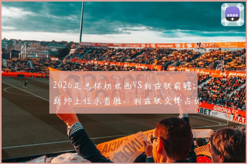 2026足总杯切尔西VS利兹联前瞻：新帅上任求首胜，利兹联交锋占优，核心看点与胜负手解析