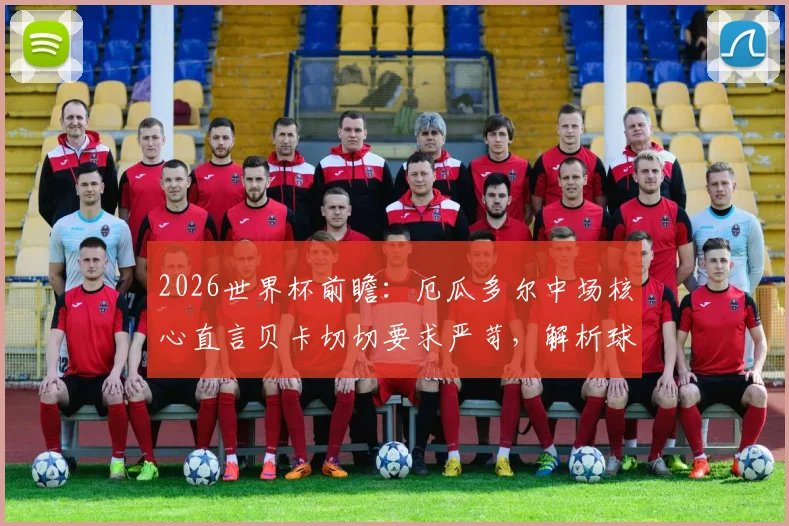 2026世界杯前瞻：厄瓜多尔中场核心直言贝卡切切要求严苛，解析球队晋级之路与阵容实力
