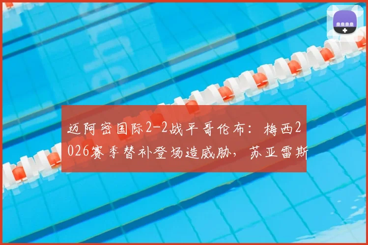迈阿密国际2-2战平哥伦布：梅西2026赛季替补登场造威胁，苏亚雷斯传射建功关键解析