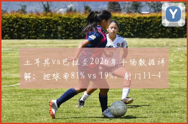 土耳其vs巴拉圭2026年半场数据详解：控球率81% vs 19%，射门11-4全方位技术统计查询指南