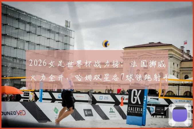 2026女足世界杯战力榜:法国挪威火力全开,哈姆双星各7球领跑射手榜,新双骄时代来临?