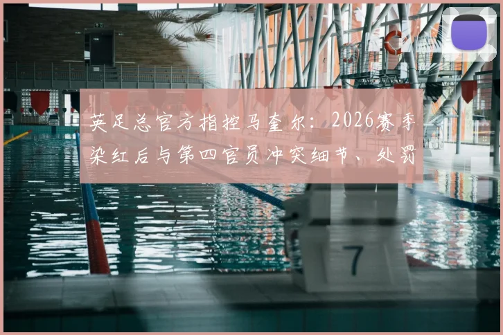 英足总官方指控马奎尔：2026赛季染红后与第四官员冲突细节、处罚结果及曼联回应全解析