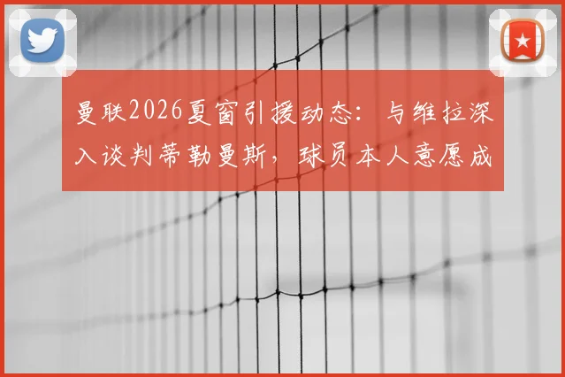 曼联2026夏窗引援动态:与维拉深入谈判蒂勒曼斯,球员本人意愿成关键,附中场补强前景分析