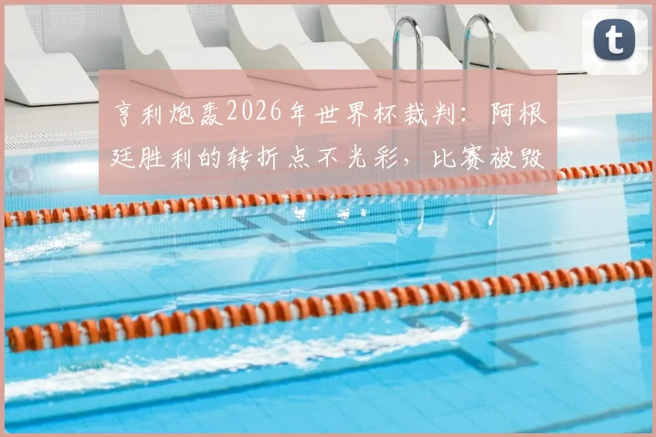 亨利炮轰2026年世界杯裁判：阿根廷胜利的转折点不光彩，比赛被毁了