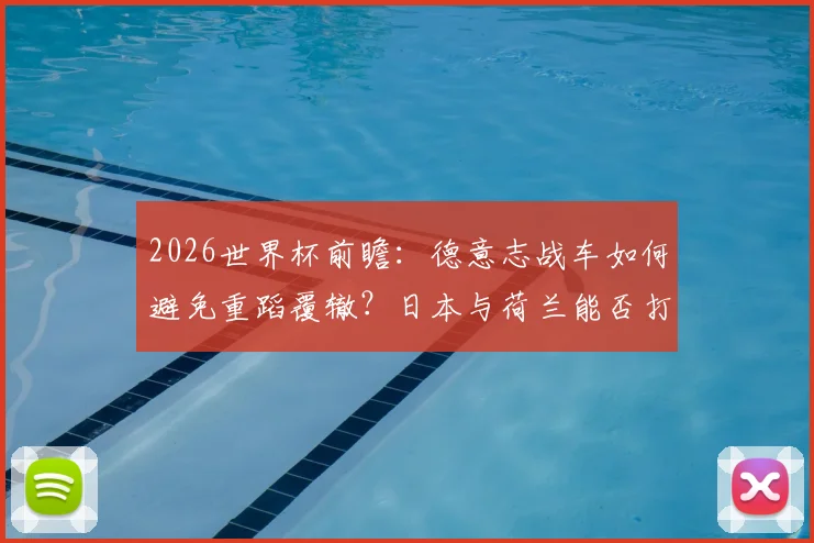 2026世界杯前瞻：德意志战车如何避免重蹈覆辙？日本与荷兰能否打破各自魔咒？附强队翻车警示录