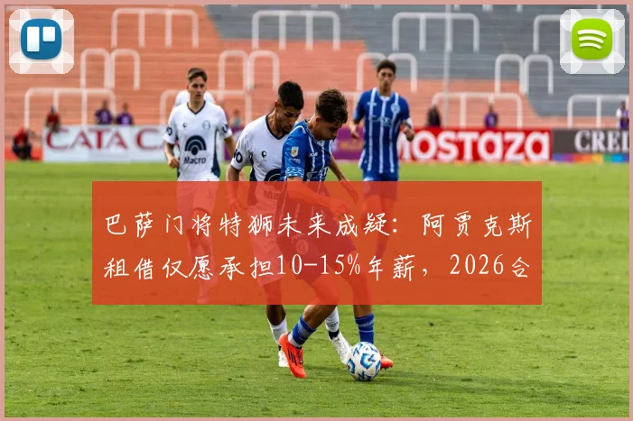 巴萨门将特狮未来成疑：阿贾克斯租借仅愿承担10-15%年薪，2026合同到期何去何从