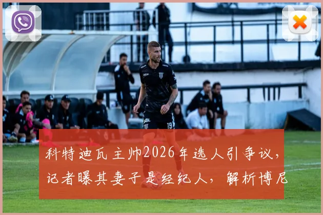 科特迪瓦主帅2026年选人引争议，记者曝其妻子是经纪人，解析博尼持续首发背后原因与足坛亲属利益链