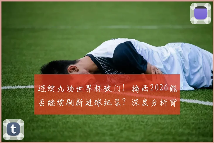 连续九场世界杯破门！梅西2026能否继续刷新进球纪录？深度分析背后的数据和可能性