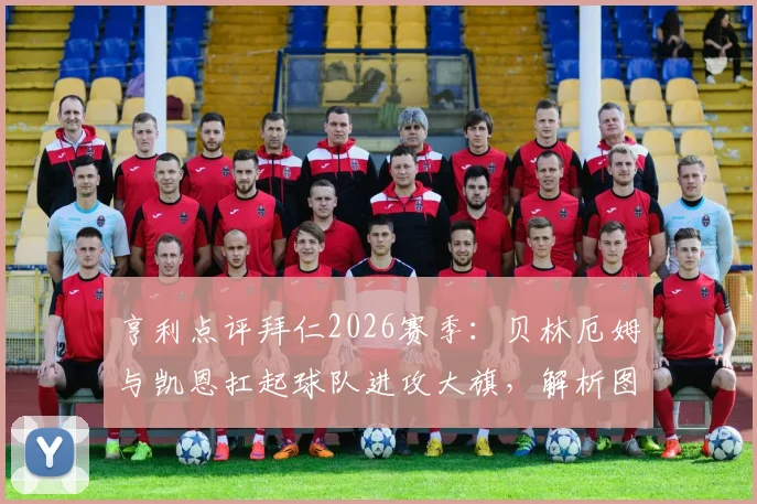 亨利点评拜仁2026赛季：贝林厄姆与凯恩扛起球队进攻大旗，解析图赫尔战术的关键作用与球队前景
